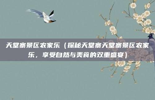 天堂寨景区农家乐(探秘天堂寨天堂寨景区农家乐,享受自然与美食的双重盛宴)