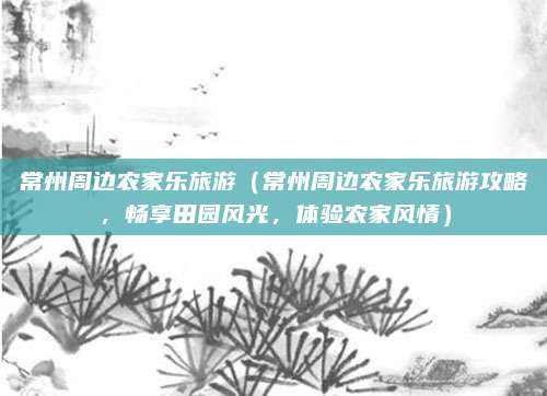常州周边农家乐旅游(常州周边农家乐旅游攻略,畅享田园风光,体验农家风情)