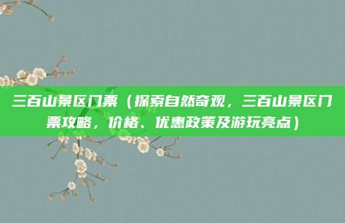 三百山景区门票（探索自然奇观，三百山景区门票攻略，价格、优惠政策及游玩亮点）