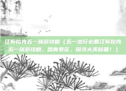 江布拉克五一旅游攻略(五一出行必看江布拉克五一旅游攻略,踏青赏花,探寻大美新疆!)