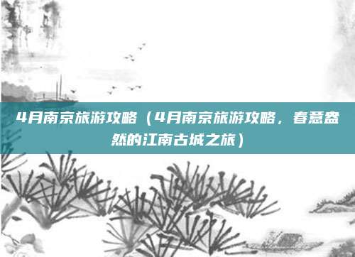 4月南京旅游攻略（4月南京旅游攻略，春意盎然的江南古城之旅）