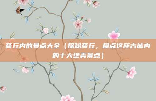 商丘内的景点大全(探秘商丘,盘点这座古城内的十大绝美景点)