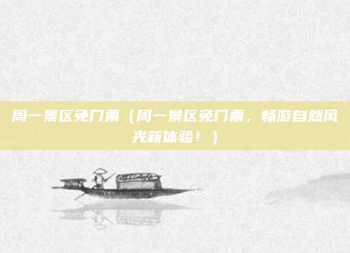 周一景区免门票（周一景区免门票，畅游自然风光新体验！）