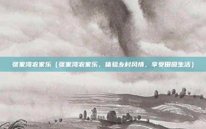 张家湾农家乐(张家湾农家乐,体验乡村风情,享受田园生活)
