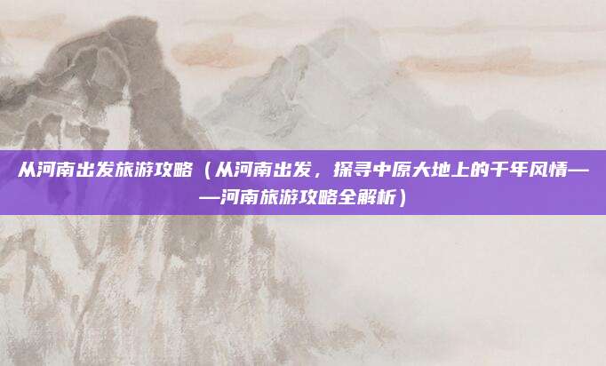 从河南出发旅游攻略(从河南出发,探寻中原大地上的千年风情——河南旅游攻略全解析)