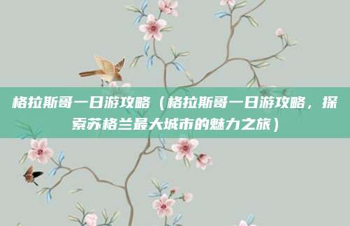 格拉斯哥一日游攻略(格拉斯哥一日游攻略,探索苏格兰最大城市的魅力之旅)