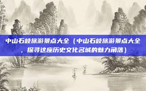 中山石岐旅游景点大全(中山石岐旅游景点大全,探寻这座历史文化名城的魅力角落)