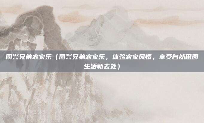 同兴兄弟农家乐(同兴兄弟农家乐,体验农家风情,享受自然田园生活新去处)