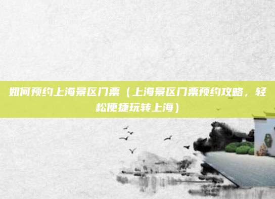 如何预约上海景区门票(上海景区门票预约攻略,轻松便捷玩转上海)