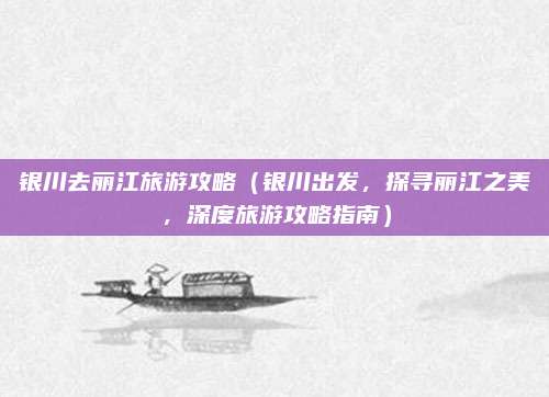 银川去丽江旅游攻略(银川出发,探寻丽江之美,深度旅游攻略指南)