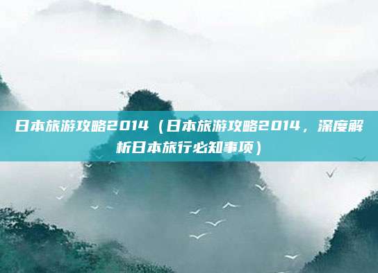 日本旅游攻略2014(日本旅游攻略2014,深度解析日本旅行必知事项)
