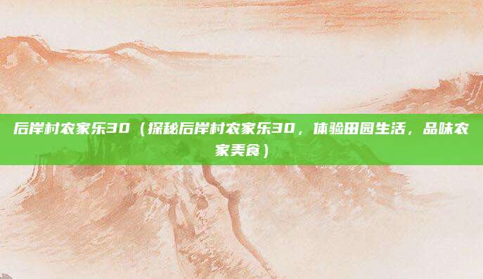 后岸村农家乐30(探秘后岸村农家乐30,体验田园生活,品味农家美食)