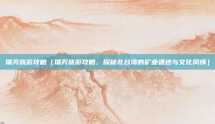 瑞芳旅游攻略(瑞芳旅游攻略,探秘北台湾的矿业遗迹与文化风情)