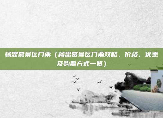 杨思慕景区门票(杨思慕景区门票攻略,价格、优惠及购票方式一览)