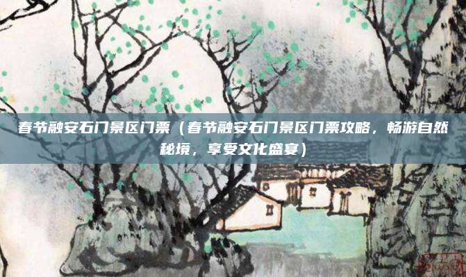 春节融安石门景区门票（春节融安石门景区门票攻略，畅游自然秘境，享受文化盛宴）