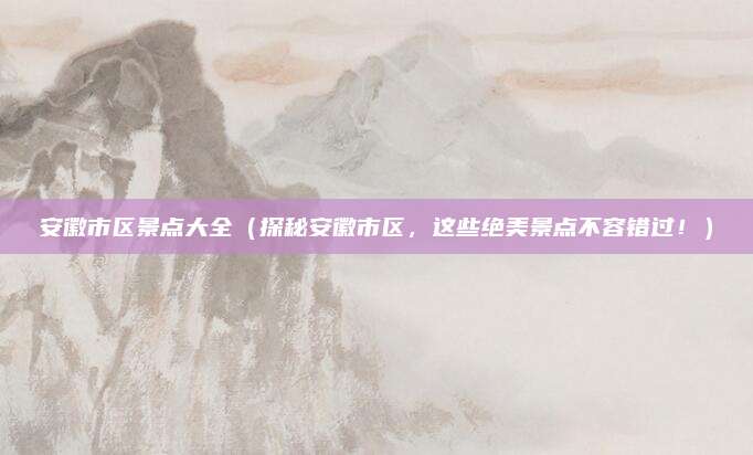 安徽市区景点大全(探秘安徽市区,这些绝美景点不容错过!)