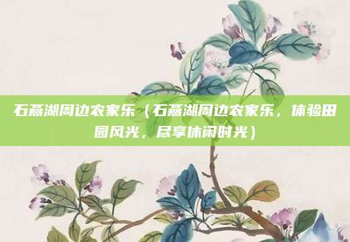 石燕湖周边农家乐(石燕湖周边农家乐,体验田园风光,尽享休闲时光)