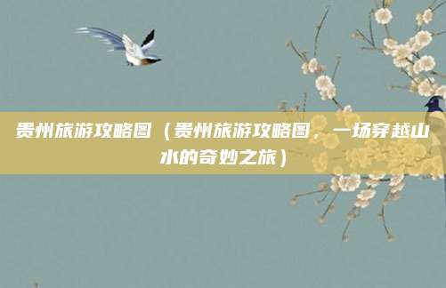 贵州旅游攻略图(贵州旅游攻略图,一场穿越山水的奇妙之旅)