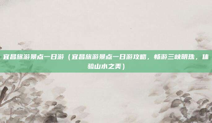 宜昌旅游景点一日游（宜昌旅游景点一日游攻略，畅游三峡明珠，体验山水之美）