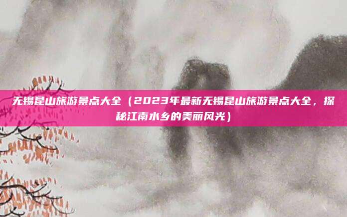 无锡昆山旅游景点大全（2023年最新无锡昆山旅游景点大全，探秘江南水乡的美丽风光）
