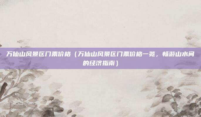 万仙山风景区门票价格(万仙山风景区门票价格一览,畅游山水间的经济指南)