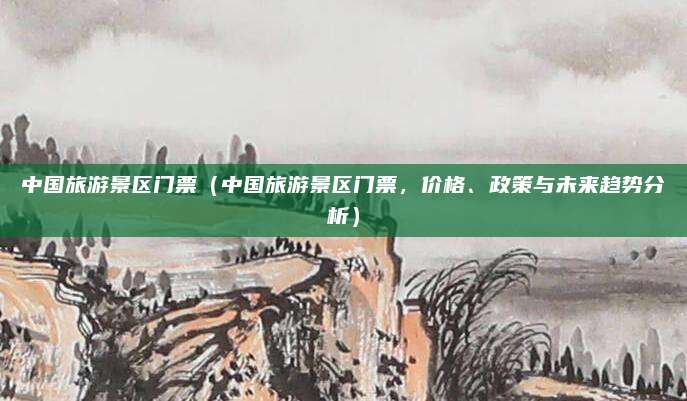 中国旅游景区门票（中国旅游景区门票，价格、政策与未来趋势分析）