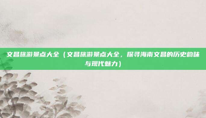 文昌旅游景点大全（文昌旅游景点大全，探寻海南文昌的历史韵味与现代魅力）