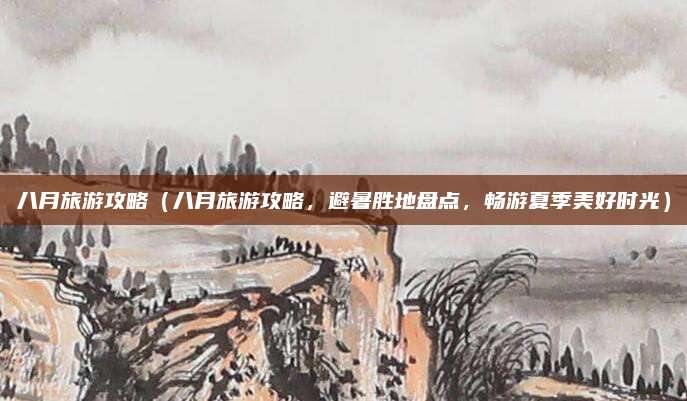 八月旅游攻略(八月旅游攻略,避暑胜地盘点,畅游夏季美好时光)