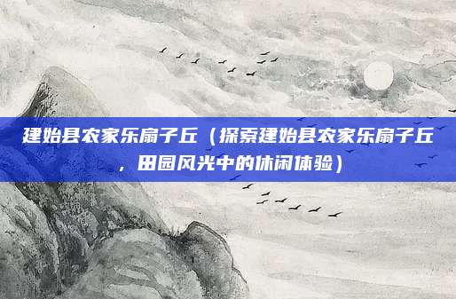 建始县农家乐扇子丘(探索建始县农家乐扇子丘,田园风光中的休闲体验)