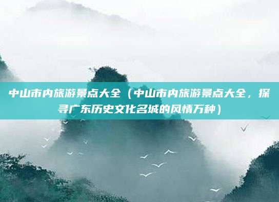 中山市内旅游景点大全(中山市内旅游景点大全,探寻广东历史文化名城的风情万种)