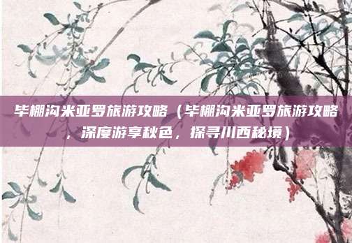 毕棚沟米亚罗旅游攻略(毕棚沟米亚罗旅游攻略,深度游享秋色,探寻川西秘境)
