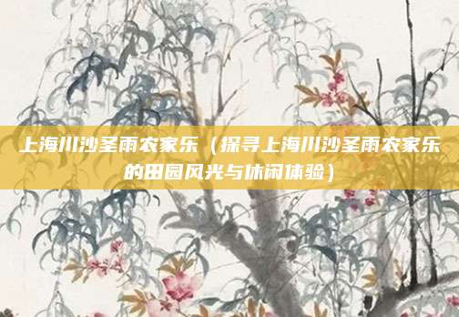 上海川沙圣雨农家乐(探寻上海川沙圣雨农家乐的田园风光与休闲体验)