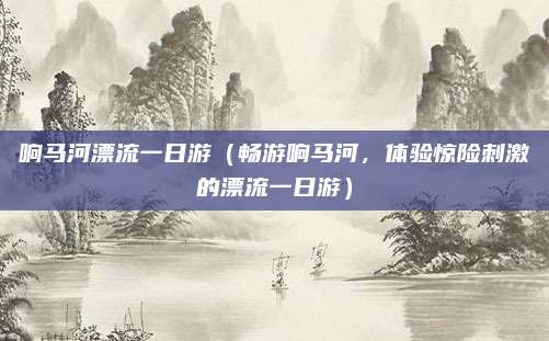 响马河漂流一日游(畅游响马河,体验惊险刺激的漂流一日游)