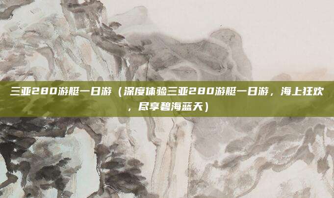 三亚280游艇一日游(深度体验三亚280游艇一日游,海上狂欢,尽享碧海蓝天)
