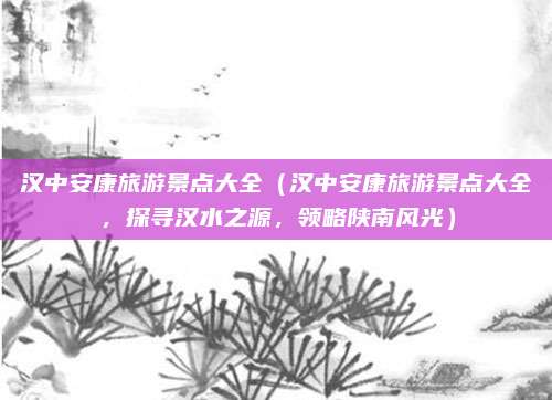 汉中安康旅游景点大全(汉中安康旅游景点大全,探寻汉水之源,领略陕南风光)