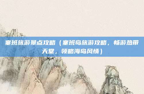 塞班旅游景点攻略(塞班岛旅游攻略,畅游热带天堂,领略海岛风情)