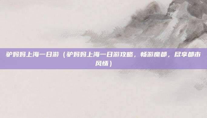 驴妈妈上海一日游(驴妈妈上海一日游攻略,畅游魔都,尽享都市风情)