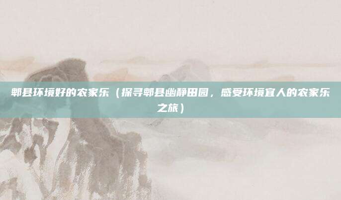 郫县环境好的农家乐(探寻郫县幽静田园,感受环境宜人的农家乐之旅)