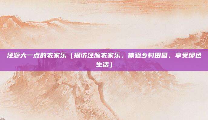 泾源大一点的农家乐（探访泾源农家乐，体验乡村田园，享受绿色生活）
