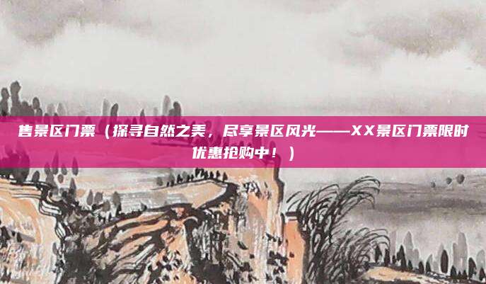 售景区门票(探寻自然之美,尽享景区风光——XX景区门票限时优惠抢购中!)