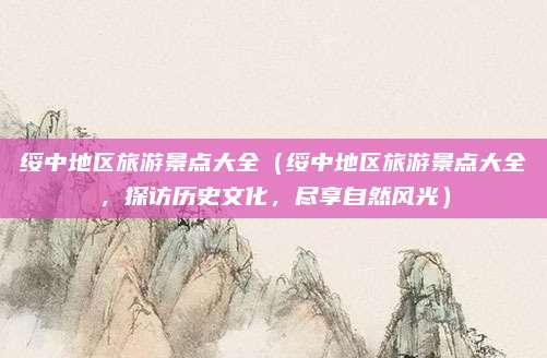 绥中地区旅游景点大全(绥中地区旅游景点大全,探访历史文化,尽享自然风光)