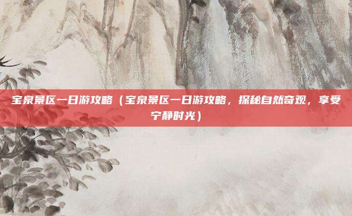 宝泉景区一日游攻略(宝泉景区一日游攻略,探秘自然奇观,享受宁静时光)