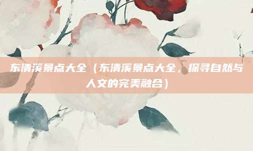 东清溪景点大全(东清溪景点大全,探寻自然与人文的完美融合)