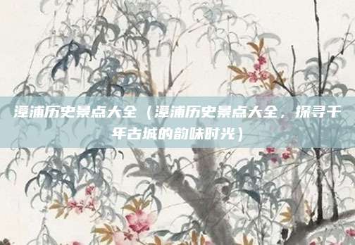 漳浦历史景点大全(漳浦历史景点大全,探寻千年古城的韵味时光)