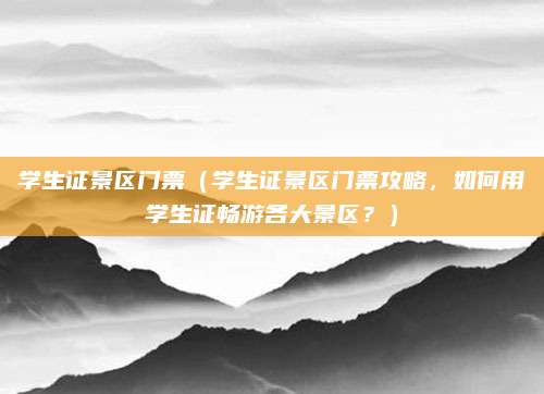 学生证景区门票（学生证景区门票攻略，如何用学生证畅游各大景区？）