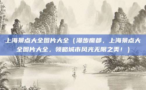 上海景点大全图片大全(漫步魔都,上海景点大全图片大全,领略城市风光无限之美!)