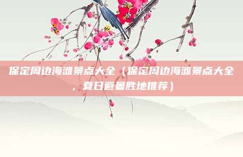 保定周边海滩景点大全(保定周边海滩景点大全,夏日避暑胜地推荐)