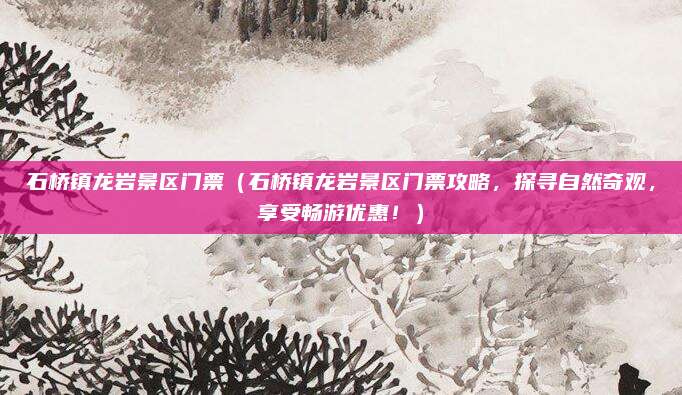 石桥镇龙岩景区门票(石桥镇龙岩景区门票攻略,探寻自然奇观,享受畅游优惠!)