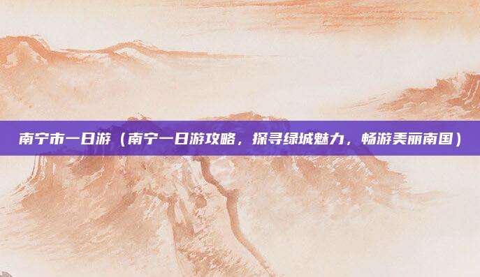南宁市一日游（南宁一日游攻略，探寻绿城魅力，畅游美丽南国）