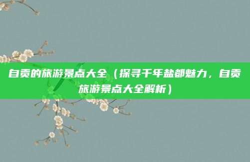自贡的旅游景点大全(探寻千年盐都魅力,自贡旅游景点大全解析)